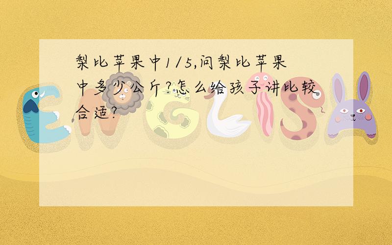 梨比苹果中1/5,问梨比苹果中多少公斤?怎么给孩子讲比较合适?