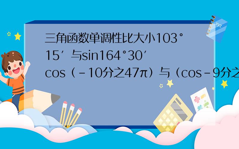 三角函数单调性比大小103°15′与sin164°30′cos（-10分之47π）与（cos-9分之44）sin508°