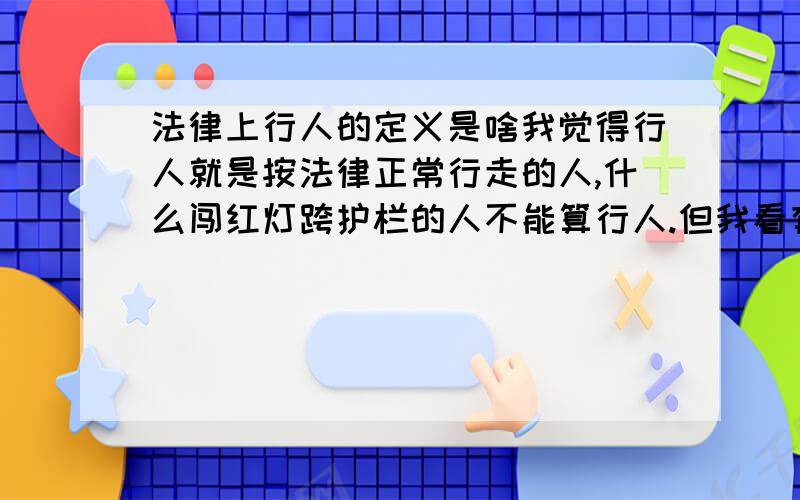 法律上行人的定义是啥我觉得行人就是按法律正常行走的人,什么闯红灯跨护栏的人不能算行人.但我看有人闯红灯被车装法官还让车主