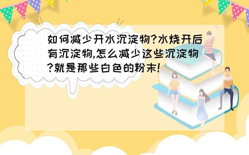 如何减少开水沉淀物?水烧开后有沉淀物,怎么减少这些沉淀物?就是那些白色的粉末!