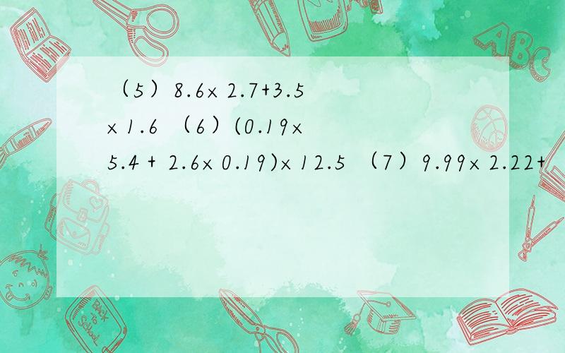 （5）8.6×2.7+3.5×1.6 （6）(0.19×5.4＋2.6×0.19)×12.5 （7）9.99×2.22+