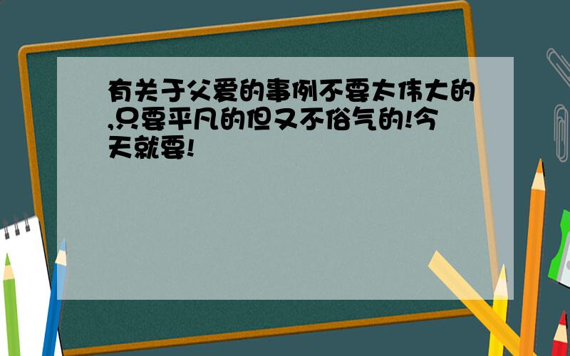 有关于父爱的事例不要太伟大的,只要平凡的但又不俗气的!今天就要!