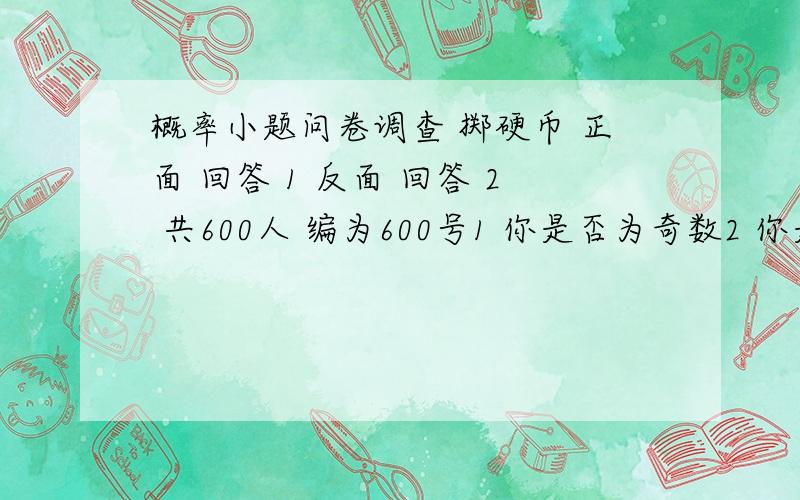 概率小题问卷调查 掷硬币 正面 回答 1 反面 回答 2 共600人 编为600号1 你是否为奇数2 你是否闯红灯答 是