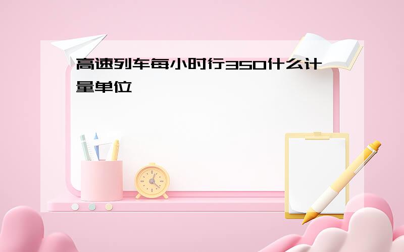 高速列车每小时行350什么计量单位