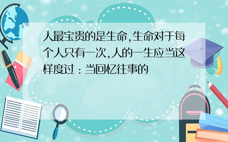 人最宝贵的是生命,生命对于每个人只有一次,人的一生应当这样度过：当回忆往事的