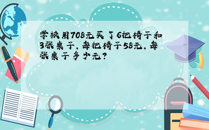 学校用708元买了6把椅子和3张桌子，每把椅子58元，每张桌子多少元？