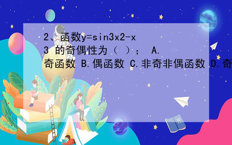 2、函数y=sin3x2-x3 的奇偶性为（ ）； A.奇函数 B.偶函数 C.非奇非偶函数 D.奇偶性无法确定