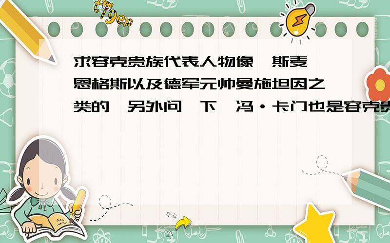 求容克贵族代表人物像俾斯麦、恩格斯以及德军元帅曼施坦因之类的,另外问一下,冯·卡门也是容克贵族的吧?