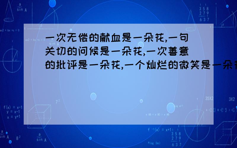 一次无偿的献血是一朵花,一句关切的问候是一朵花,一次善意的批评是一朵花,一个灿烂的微笑是一朵花 继续