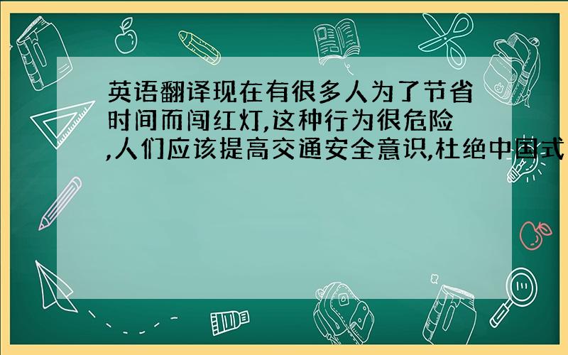 英语翻译现在有很多人为了节省时间而闯红灯,这种行为很危险,人们应该提高交通安全意识,杜绝中国式过马路的行为