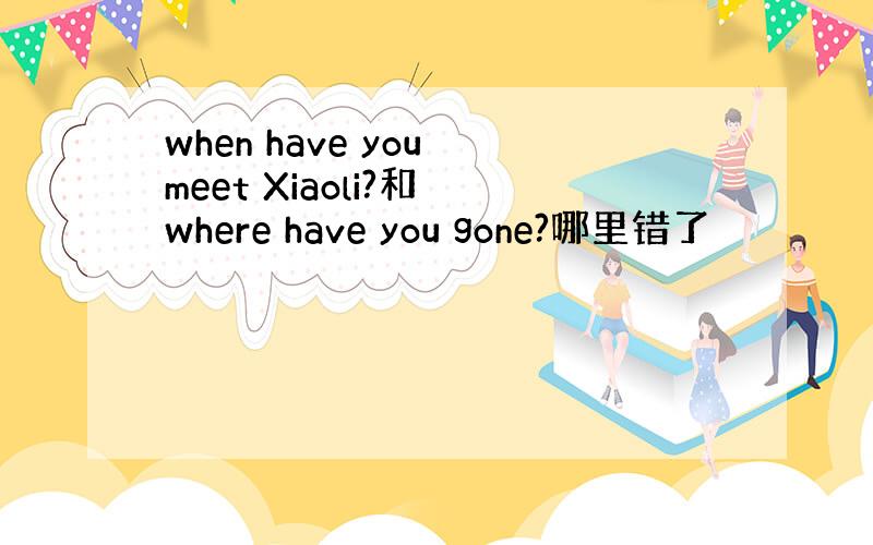 when have you meet Xiaoli?和 where have you gone?哪里错了