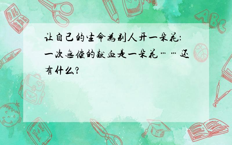 让自己的生命为别人开一朵花：一次无偿的献血是一朵花……还有什么?