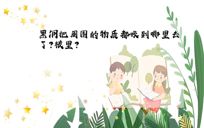 黑洞把周围的物质都吸到哪里去了?核里?