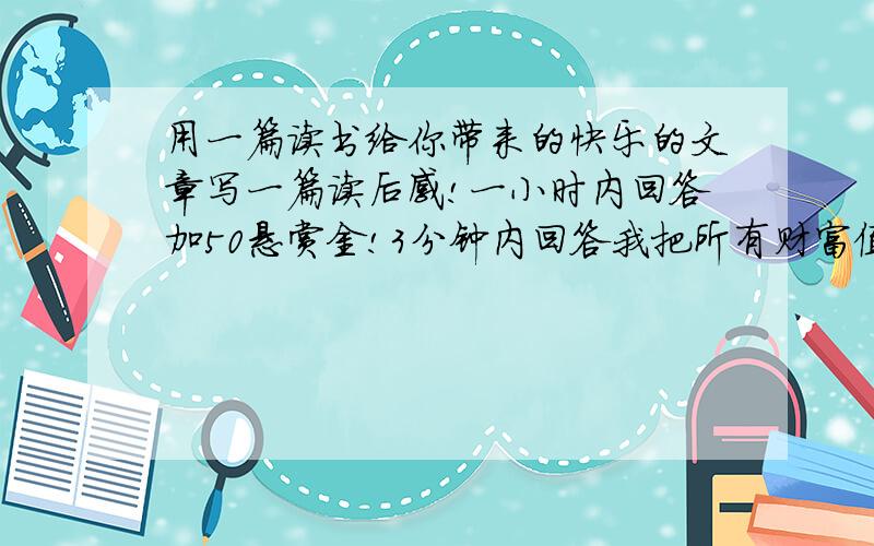 用一篇读书给你带来的快乐的文章写一篇读后感!一小时内回答加50悬赏金!3分钟内回答我把所有财富值给你!