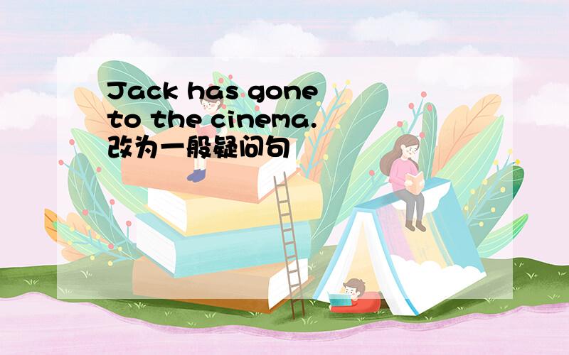 Jack has gone to the cinema.改为一般疑问句