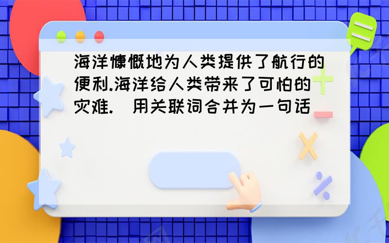 海洋慷慨地为人类提供了航行的便利.海洋给人类带来了可怕的灾难.（用关联词合并为一句话）