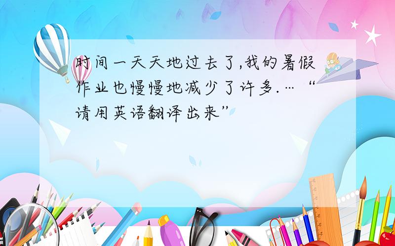 时间一天天地过去了,我的暑假作业也慢慢地减少了许多.…“请用英语翻译出来”