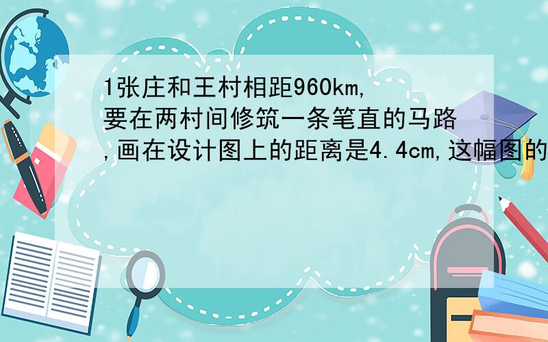 1张庄和王村相距960km,要在两村间修筑一条笔直的马路,画在设计图上的距离是4.4cm,这幅图的比例尺是多少