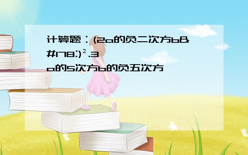 计算题：(2a的负二次方b²)².3a的5次方b的负五次方