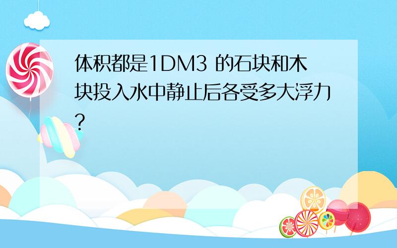 体积都是1DM3 的石块和木块投入水中静止后各受多大浮力?