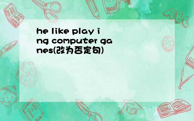 he like play ing computer ganes(改为否定句)