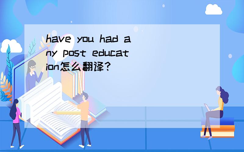 have you had any post education怎么翻译?