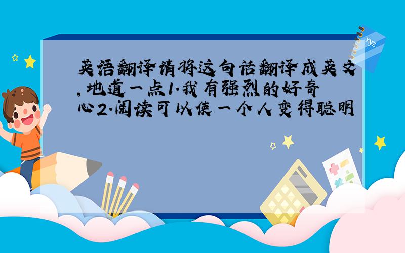 英语翻译请将这句话翻译成英文,地道一点1.我有强烈的好奇心2.阅读可以使一个人变得聪明