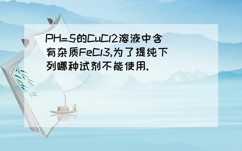 PH=5的CuCl2溶液中含有杂质FeCl3,为了提纯下列哪种试剂不能使用.