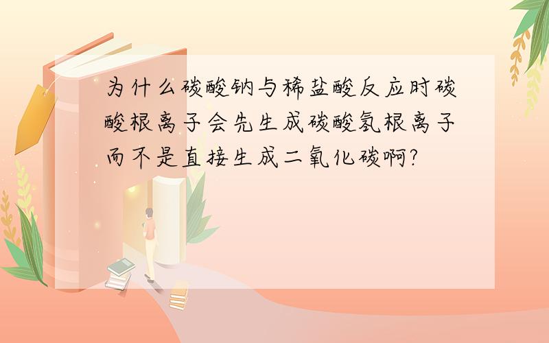 为什么碳酸钠与稀盐酸反应时碳酸根离子会先生成碳酸氢根离子而不是直接生成二氧化碳啊?