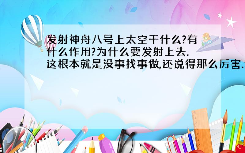 发射神舟八号上太空干什么?有什么作用?为什么要发射上去.这根本就是没事找事做,还说得那么厉害.还说是国家大事.就只有看.