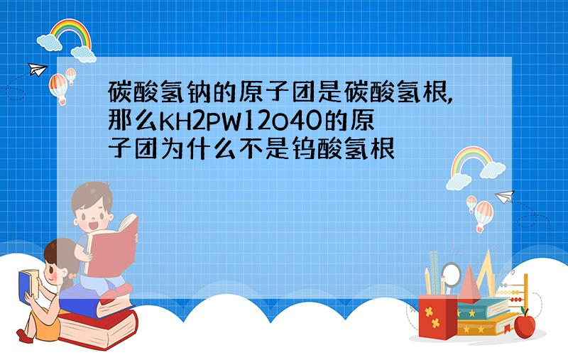 碳酸氢钠的原子团是碳酸氢根,那么KH2PW12O40的原子团为什么不是钨酸氢根