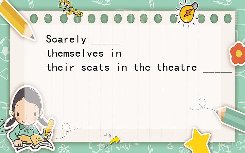 Scarely _____ themselves in their seats in the theatre _____