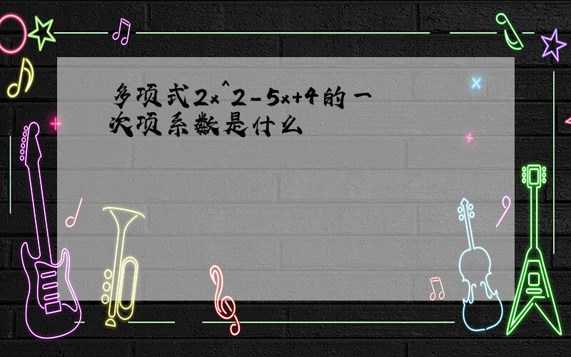 多项式2x^2-5x+4的一次项系数是什么