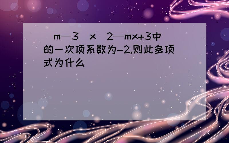 (m—3)x^2—mx+3中的一次项系数为-2,则此多项式为什么