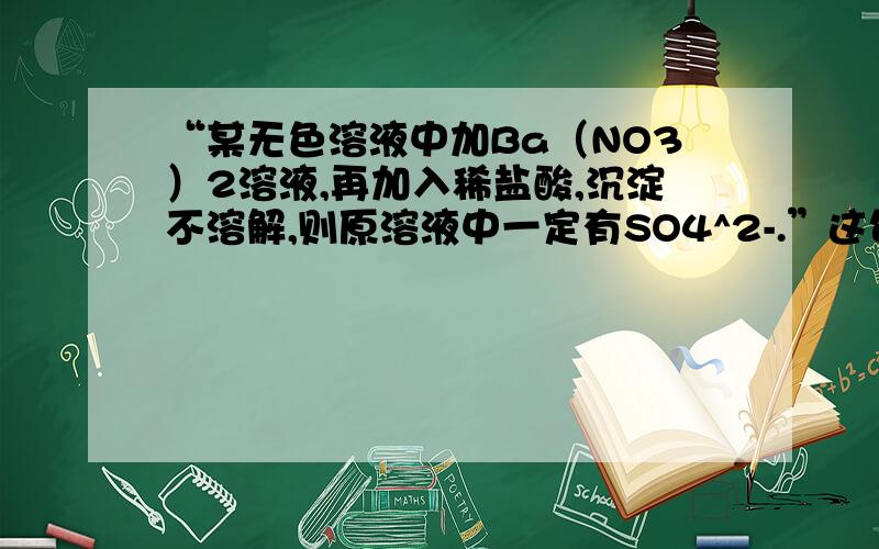 “某无色溶液中加Ba（NO3）2溶液,再加入稀盐酸,沉淀不溶解,则原溶液中一定有SO4^2-.”这句话错在哪?