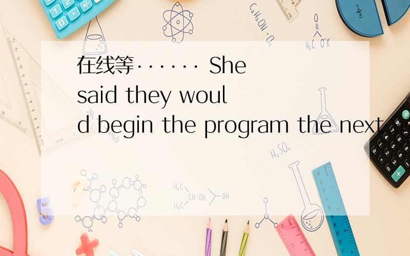 在线等······ She said they would begin the program the next wee