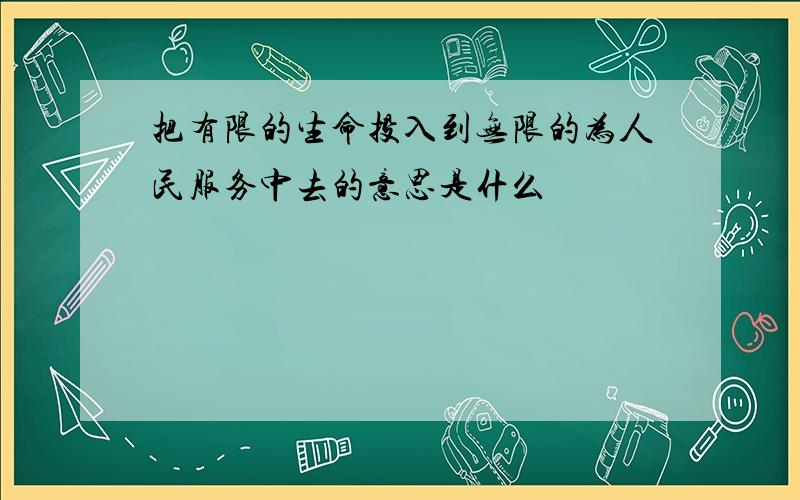 把有限的生命投入到无限的为人民服务中去的意思是什么