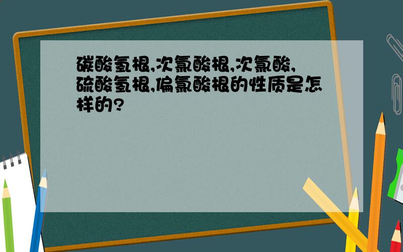 碳酸氢根,次氯酸根,次氯酸,硫酸氢根,偏氯酸根的性质是怎样的?