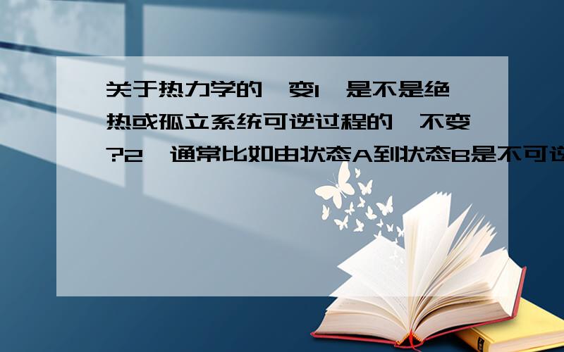 关于热力学的熵变1、是不是绝热或孤立系统可逆过程的熵不变?2、通常比如由状态A到状态B是不可逆过程,是否可以设计由A到B