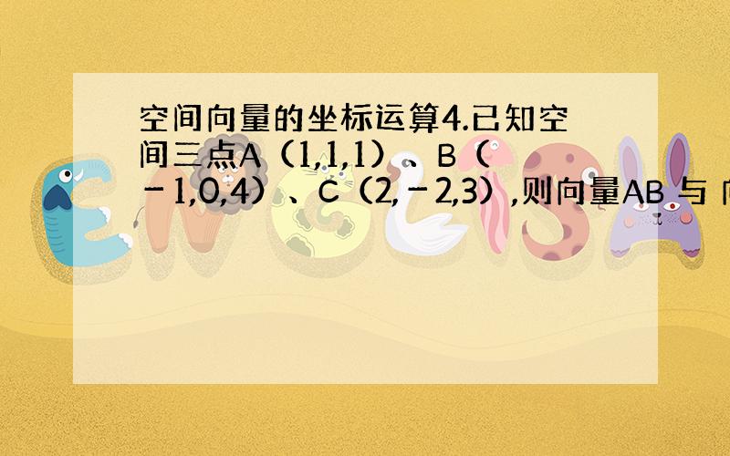 空间向量的坐标运算4.已知空间三点A（1,1,1）、B（－1,0,4）、C（2,－2,3）,则向量AB 与 向量CA的夹