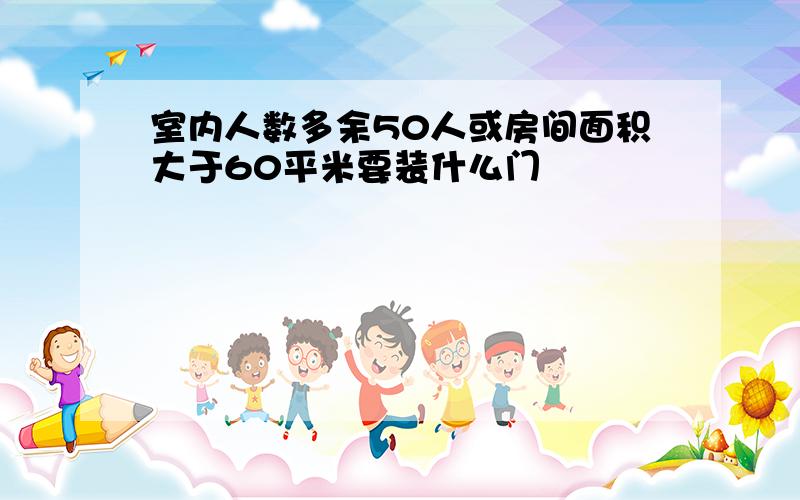 室内人数多余50人或房间面积大于60平米要装什么门