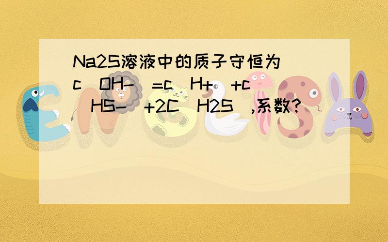 Na2S溶液中的质子守恒为 c(OH-)=c(H+)+c(HS-)+2C(H2S),系数?