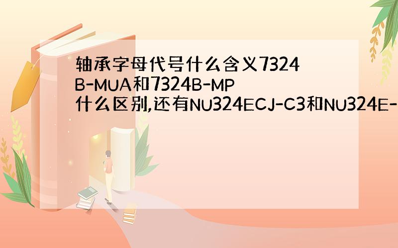 轴承字母代号什么含义7324B-MUA和7324B-MP什么区别,还有NU324ECJ-C3和NU324E-C3区别.