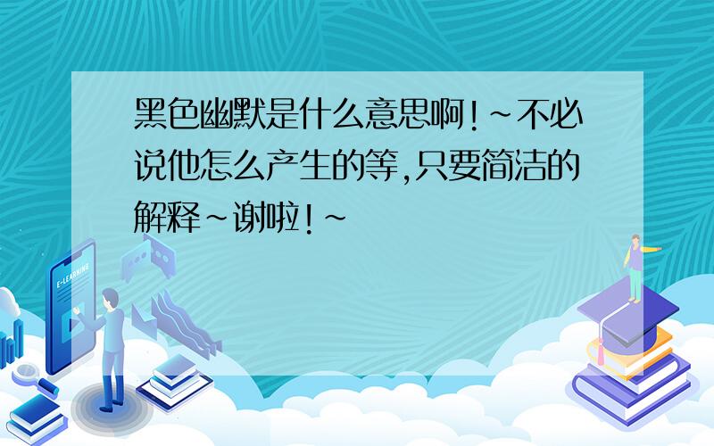 黑色幽默是什么意思啊!～不必说他怎么产生的等,只要简洁的解释～谢啦!～