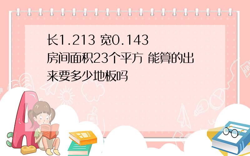 长1.213 宽0.143 房间面积23个平方 能算的出来要多少地板吗