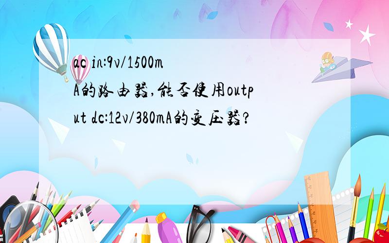 ac in:9v/1500mA的路由器,能否使用output dc:12v/380mA的变压器?