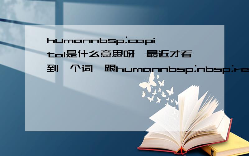 humannbsp;capital是什么意思呀,最近才看到一个词,跟humannbsp;nbsp;resource有什么