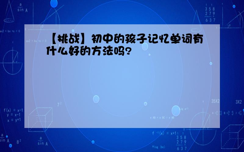 【挑战】初中的孩子记忆单词有什么好的方法吗?