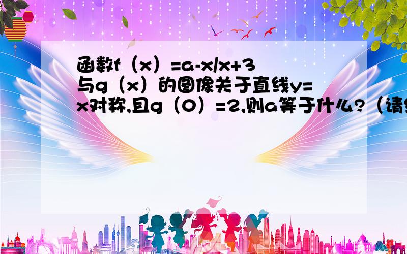 函数f（x）=a-x/x+3与g（x）的图像关于直线y=x对称,且g（0）=2,则a等于什么?（请给出详解步骤）