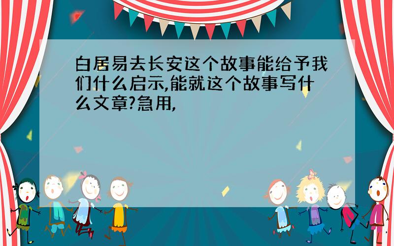 白居易去长安这个故事能给予我们什么启示,能就这个故事写什么文章?急用,